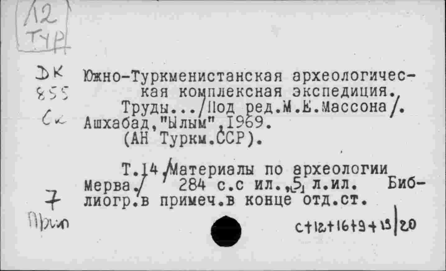 ﻿Южно-Туркменистанская археологическая комплексная экспедиция.
Труды.../Нод ред.М.Е.Массона/. Ашхабад,”Ылым",1969.
(АН Турки.ССР).
Т. 14 /материалы по археологии Мерва/ 7 284 с.с ил.л.ил. Биб-лиогр.в примеч.в конце отд.ст.